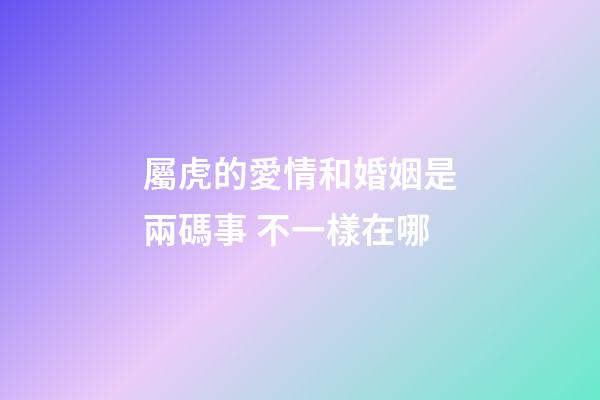 屬虎的愛情和婚姻是兩碼事 不一樣在哪